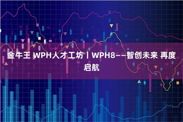 金牛王 WPH人才工坊丨WPH8——智创未来 再度启航