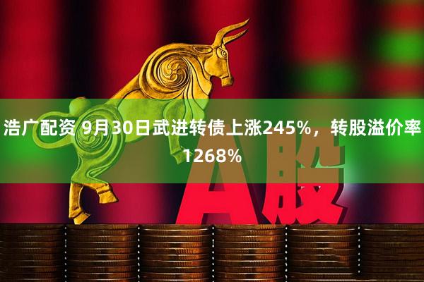 浩广配资 9月30日武进转债上涨245%，转股溢价率1268%
