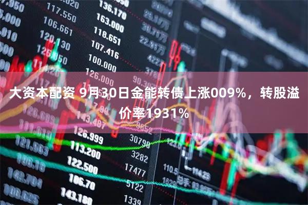 大资本配资 9月30日金能转债上涨009%，转股溢价率1931%
