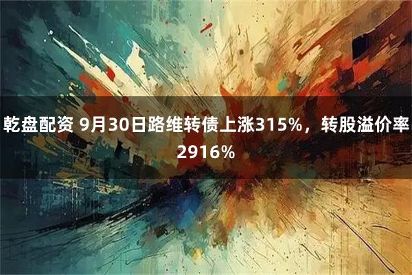 乾盘配资 9月30日路维转债上涨315%，转股溢价率2916%
