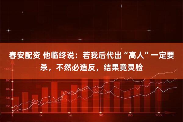 春安配资 他临终说：若我后代出“高人”一定要杀，不然必造反，结果竟灵验