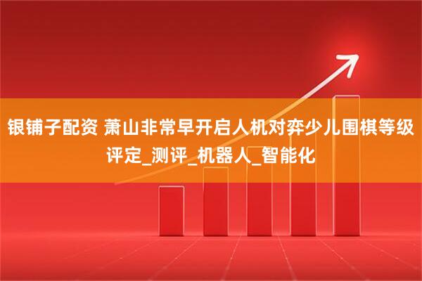 银铺子配资 萧山非常早开启人机对弈少儿围棋等级评定_测评_机器人_智能化