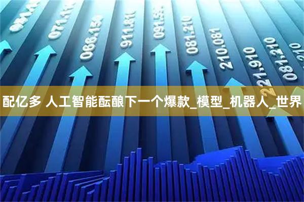 配亿多 人工智能酝酿下一个爆款_模型_机器人_世界