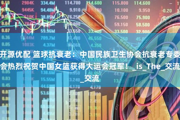 开源优配 篮球抗衰老:中国民族卫生协会抗衰老专委会热烈祝贺中国女篮获得大运会冠军!_is_The_交流
