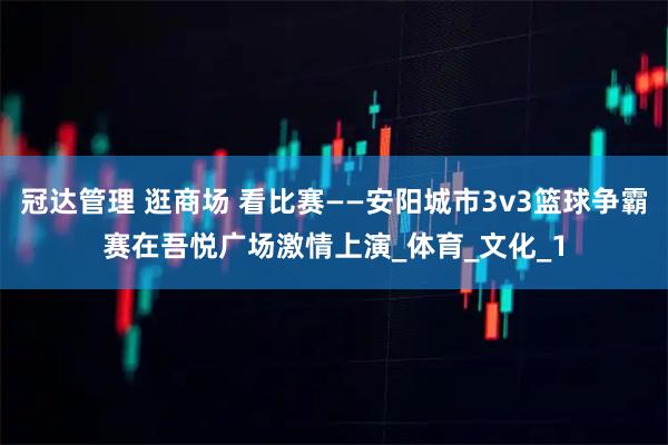 冠达管理 逛商场 看比赛——安阳城市3v3篮球争霸赛在吾悦广场激情上演_体育_文化_1
